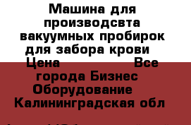 Машина для производсвта вакуумных пробирок для забора крови › Цена ­ 1 000 000 - Все города Бизнес » Оборудование   . Калининградская обл.